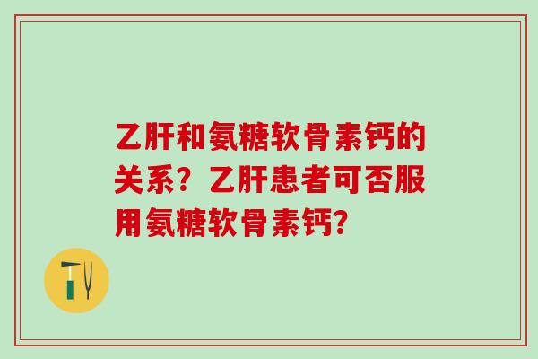乙肝和氨糖软骨素钙的关系？乙肝患者可否服用氨糖软骨素钙？
