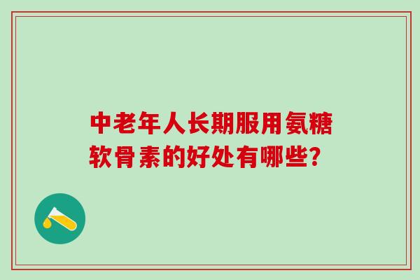 中老年人长期服用氨糖软骨素的好处有哪些？