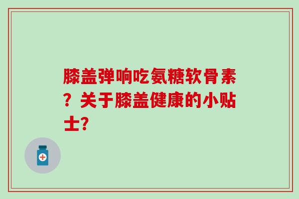 膝盖弹响吃氨糖软骨素？关于膝盖健康的小贴士？