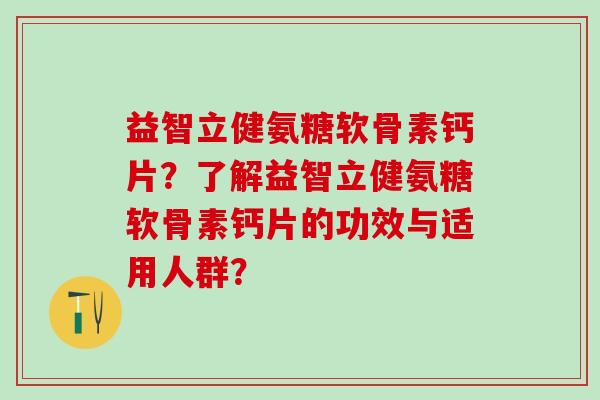 益智立健氨糖软骨素钙片？了解益智立健氨糖软骨素钙片的功效与适用人群？