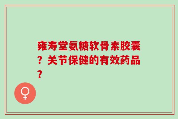 雍寿堂氨糖软骨素胶囊？关节保健的有效药品？