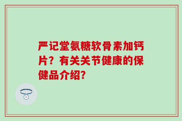 严记堂氨糖软骨素加钙片？有关关节健康的保健品介绍？