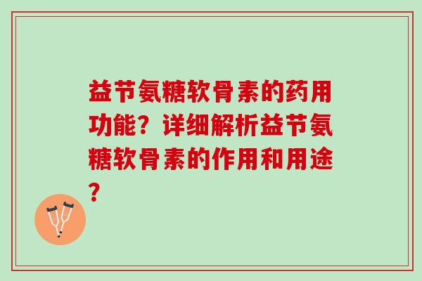 益节氨糖软骨素的药用功能？详细解析益节氨糖软骨素的作用和用途？