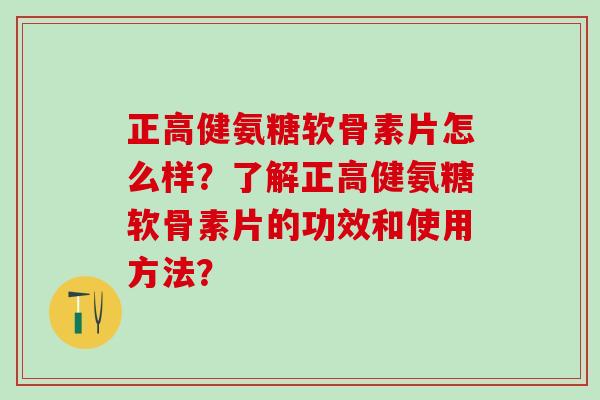 正高健氨糖软骨素片怎么样？了解正高健氨糖软骨素片的功效和使用方法？