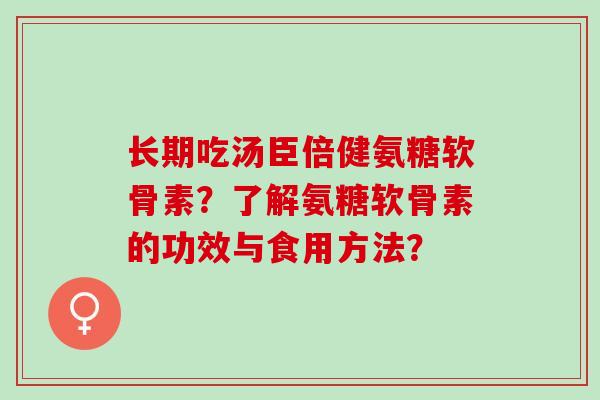 长期吃汤臣倍健氨糖软骨素？了解氨糖软骨素的功效与食用方法？