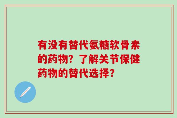 有没有替代氨糖软骨素的药物？了解关节保健药物的替代选择？