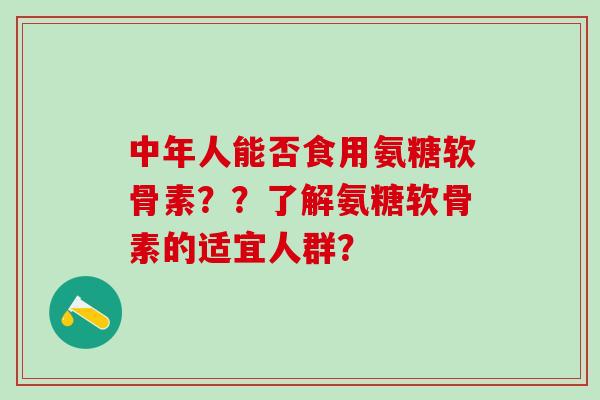 中年人能否食用氨糖软骨素？？了解氨糖软骨素的适宜人群？