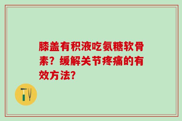 膝盖有积液吃氨糖软骨素？缓解关节的有效方法？