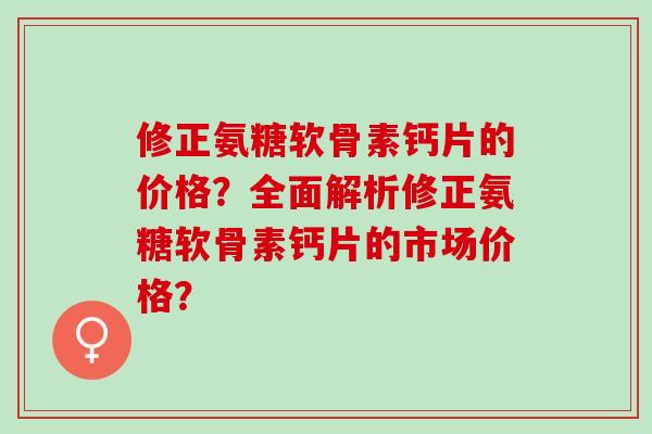 修正氨糖软骨素钙片的价格？全面解析修正氨糖软骨素钙片的市场价格？