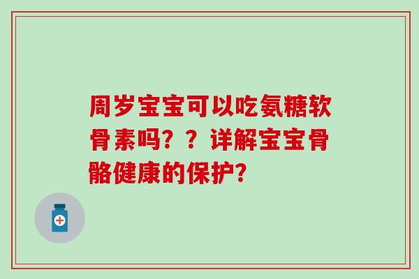 周岁宝宝可以吃氨糖软骨素吗？？详解宝宝骨骼健康的保护？