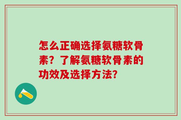 怎么正确选择氨糖软骨素？了解氨糖软骨素的功效及选择方法？