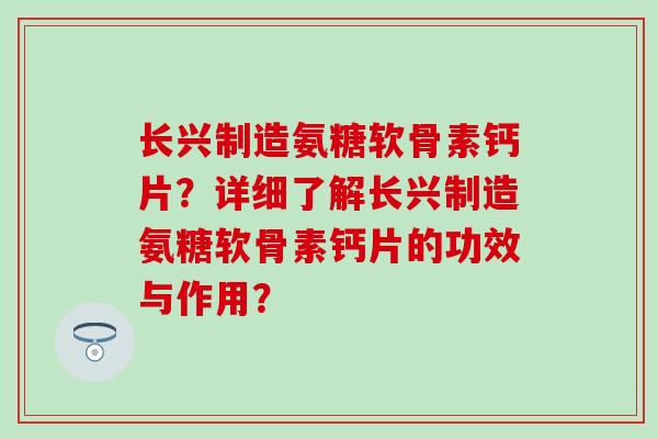 长兴制造氨糖软骨素钙片？详细了解长兴制造氨糖软骨素钙片的功效与作用？