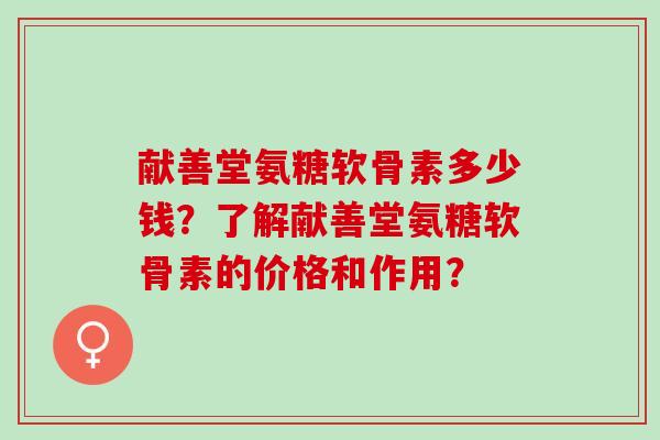 献善堂氨糖软骨素多少钱？了解献善堂氨糖软骨素的价格和作用？