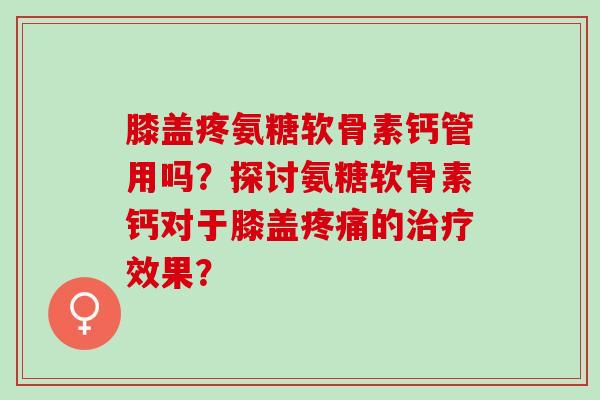 膝盖疼氨糖软骨素钙管用吗？探讨氨糖软骨素钙对于膝盖的效果？