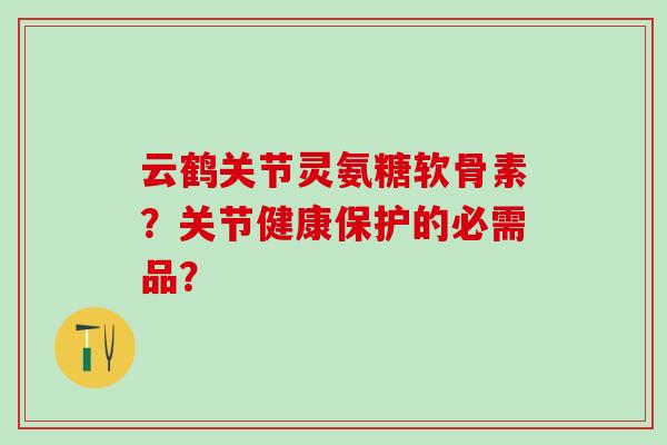 云鹤关节灵氨糖软骨素？关节健康保护的必需品？