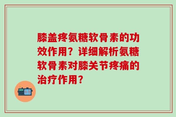 膝盖疼氨糖软骨素的功效作用？详细解析氨糖软骨素对膝关节疼痛的治疗作用？