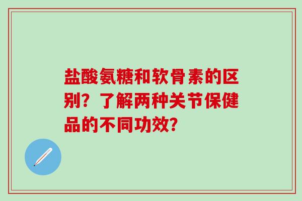 盐酸氨糖和软骨素的区别？了解两种关节保健品的不同功效？