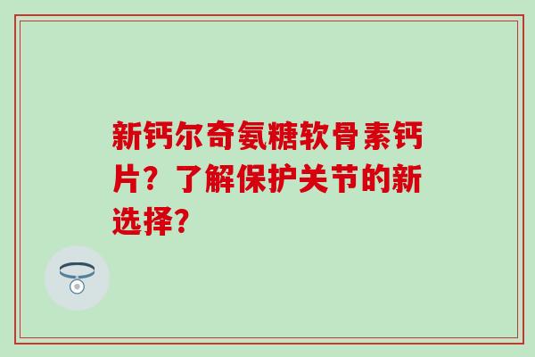 新钙尔奇氨糖软骨素钙片？了解保护关节的新选择？