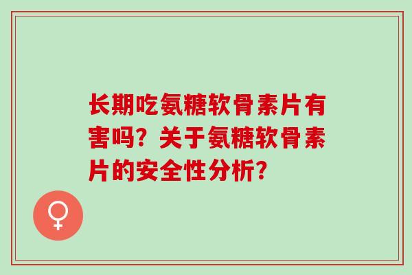 长期吃氨糖软骨素片有害吗？关于氨糖软骨素片的安全性分析？