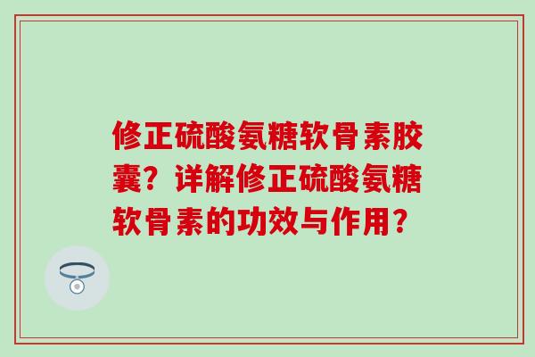 修正硫酸氨糖软骨素胶囊?详解修正硫酸氨糖软骨素的功效与作用? 修正硫酸氨糖软骨素胶囊?详解修正硫酸氨糖软骨素的功效与作用?
