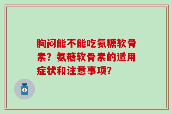 胸闷能不能吃氨糖软骨素？氨糖软骨素的适用症状和注意事项？