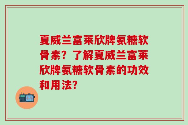 夏威兰富莱欣牌氨糖软骨素？了解夏威兰富莱欣牌氨糖软骨素的功效和用法？