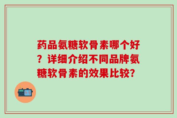 药品氨糖软骨素哪个好？详细介绍不同品牌氨糖软骨素的效果比较？