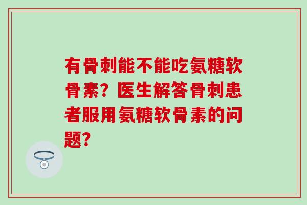有骨刺能不能吃氨糖软骨素？医生解答骨刺患者服用氨糖软骨素的问题？