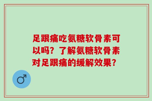足跟痛吃氨糖软骨素可以吗？了解氨糖软骨素对足跟痛的缓解效果？