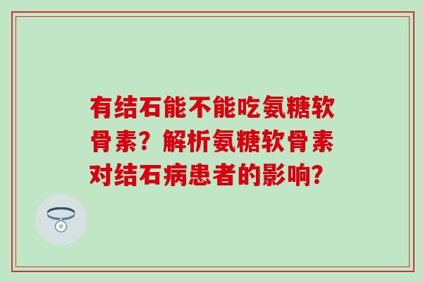 有结石能不能吃氨糖软骨素？解析氨糖软骨素对结石患者的影响？