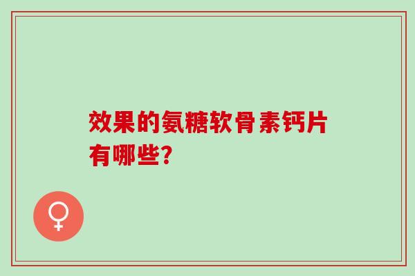 效果的氨糖软骨素钙片有哪些？