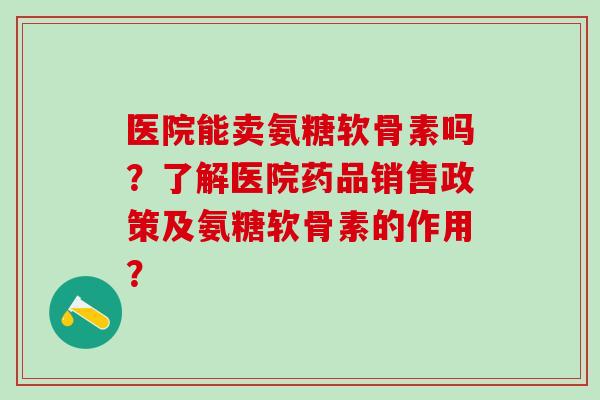 医院能卖氨糖软骨素吗？了解医院药品销售政策及氨糖软骨素的作用？