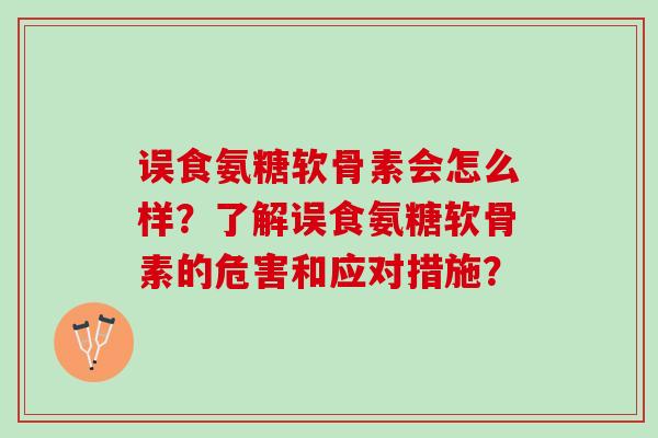 误食氨糖软骨素会怎么样?了解误食氨糖软骨素的危害和应对措施? 误食氨糖软骨素会怎么样?了解误食氨糖软骨素的危害和应对措施?
