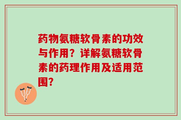 药物氨糖软骨素的功效与作用？详解氨糖软骨素的药理作用及适用范围？