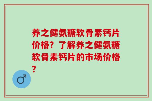 养之健氨糖软骨素钙片价格？了解养之健氨糖软骨素钙片的市场价格？