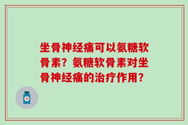 坐骨神经痛可以氨糖软骨素？氨糖软骨素对坐骨神经痛的治疗作用？
