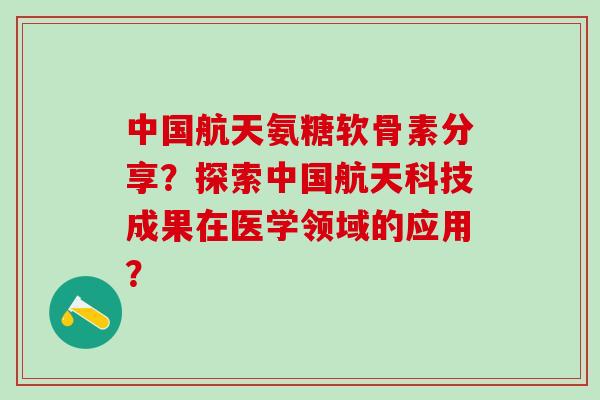 中国航天氨糖软骨素分享？探索中国航天科技成果在医学领域的应用？