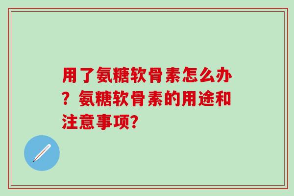 用了氨糖软骨素怎么办？氨糖软骨素的用途和注意事项？