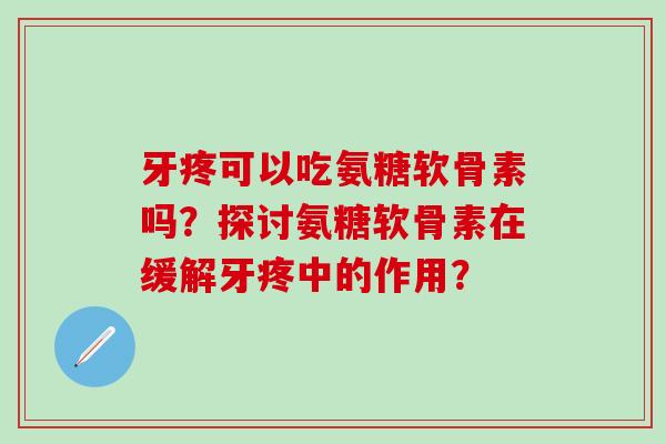 牙疼可以吃氨糖软骨素吗？探讨氨糖软骨素在缓解牙疼中的作用？