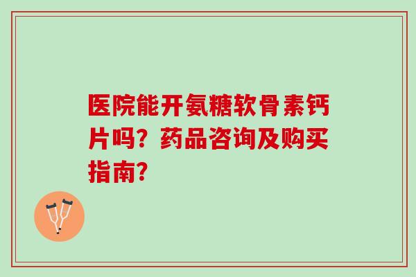 医院能开氨糖软骨素钙片吗？药品咨询及购买指南？