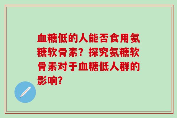 低的人能否食用氨糖软骨素?探究氨糖软骨素对于低人群的影响? 低的人能否食用氨糖软骨素?探究氨糖软骨素对于低人群的影响?