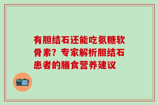 有胆结石还能吃氨糖软骨素?专家解析胆结石患者的膳食营养建议 有胆结石还能吃氨糖软骨素?专家解析胆结石患者的膳食营养建议