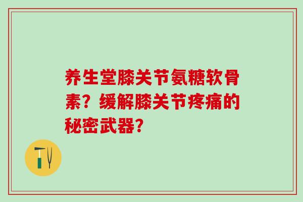 养生堂膝关节氨糖软骨素?缓解膝关节的秘密武器? 养生堂膝关节氨糖软骨素?缓解膝关节的秘密武器?
