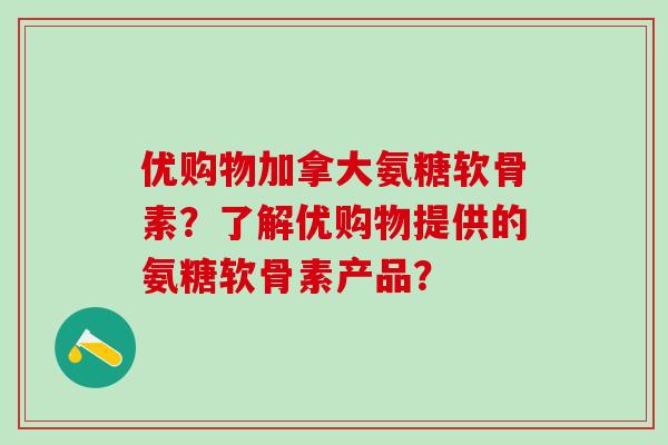 优购物加拿大氨糖软骨素？了解优购物提供的氨糖软骨素产品？