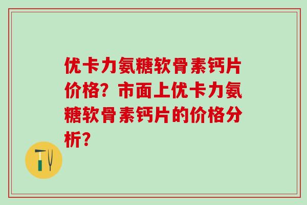 优卡力氨糖软骨素钙片价格？市面上优卡力氨糖软骨素钙片的价格分析？