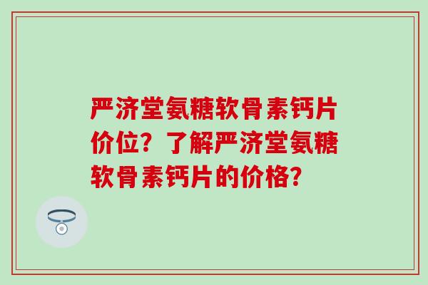 严济堂氨糖软骨素钙片价位？了解严济堂氨糖软骨素钙片的价格？