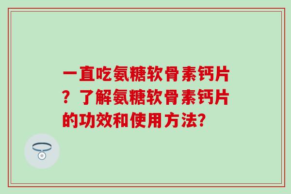 一直吃氨糖软骨素钙片？了解氨糖软骨素钙片的功效和使用方法？