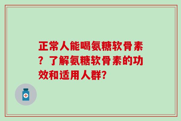 正常人能喝氨糖软骨素？了解氨糖软骨素的功效和适用人群？