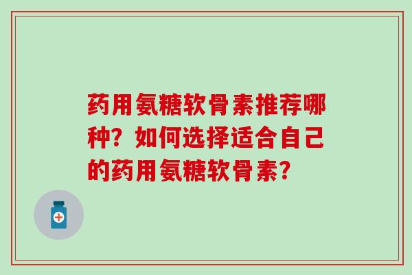药用氨糖软骨素推荐哪种？如何选择适合自己的药用氨糖软骨素？