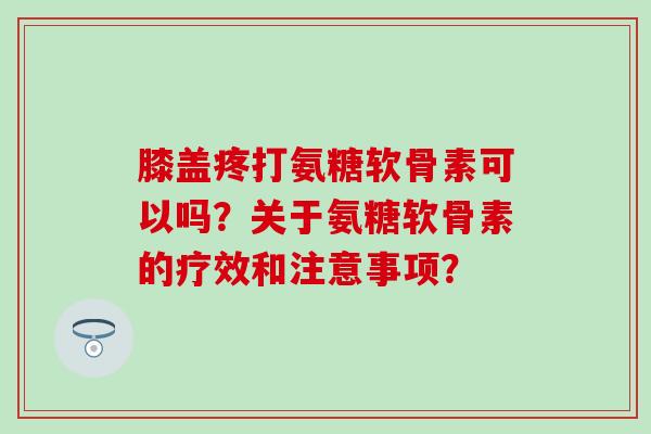 膝盖疼打氨糖软骨素可以吗？关于氨糖软骨素的疗效和注意事项？